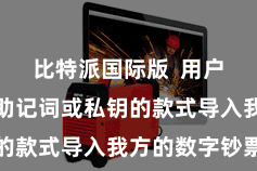 比特派国际版  用户不错通过助记词或私钥的款式导入我方的数字钞票