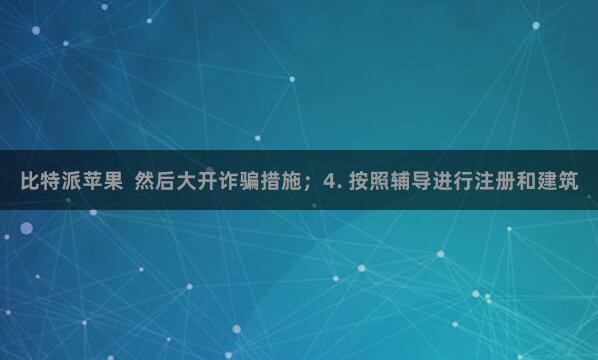 比特派苹果  然后大开诈骗措施；4. 按照辅导进行注册和建筑