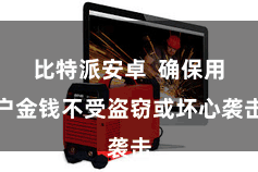 比特派安卓  确保用户金钱不受盗窃或坏心袭击