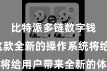 比特派多链数字钱包  这款全新的操作系统将给用户带来全新的体验和视线