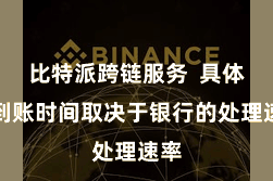 比特派跨链服务  具体的到账时间取决于银行的处理速率