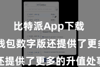 比特派App下载  比特派钱包数字版还提供了更多的升值处事