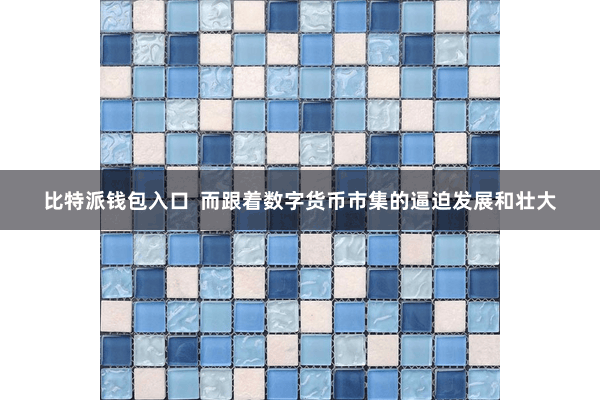 比特派钱包入口  而跟着数字货币市集的逼迫发展和壮大